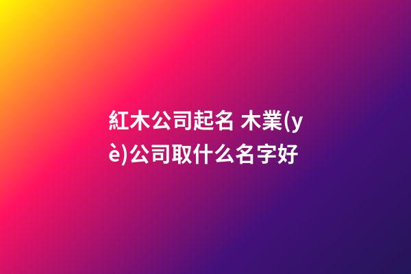 紅木公司起名 木業(yè)公司取什么名字好